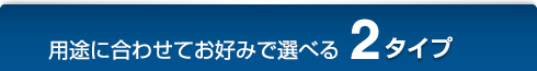 選べる2タイプ