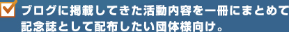 ブログに掲載してきた活動内容を一冊にまとめて記念誌として配布したい団体様向け。