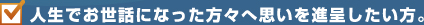 人生でお世話になった方々へ思いを進呈したい方。